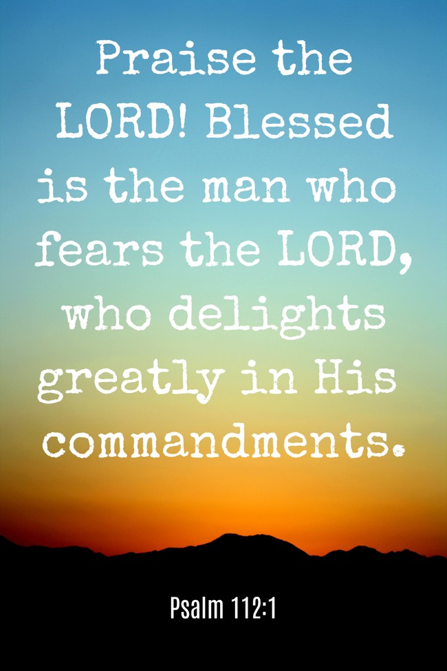 Praise the LORD! Blessed is the man who fears the LORD, who delights greatly in His commandments. - Psalm 112:1