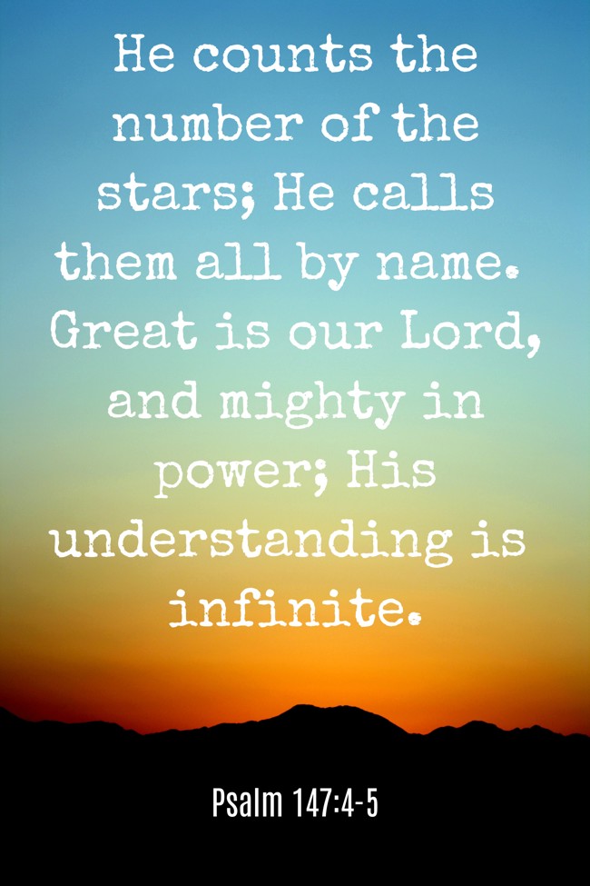 He counts the number of the stars; He calls them all by name. Great is our Lord, and mighty in power; His understanding is infinite. - Psalm 147:4-5