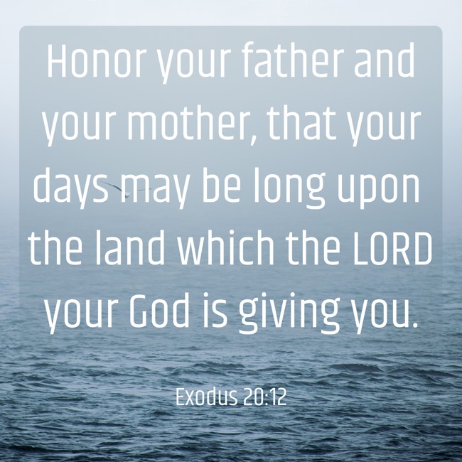 Honor your father and your mother, that your days may be long upon the land which the LORD your God is giving you. - Exodus 20:12