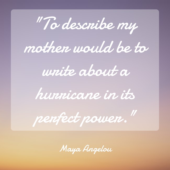 To describe my mother would be to write about a hurricane in its perfect power. - Maya Angelou