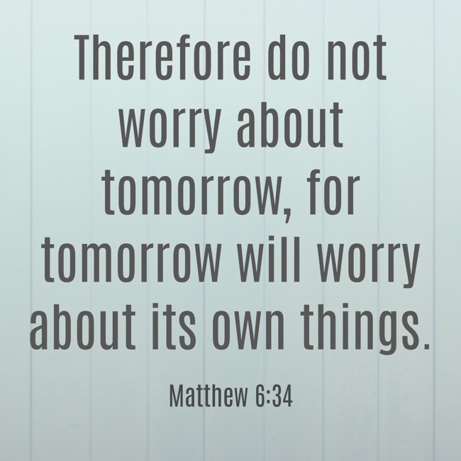 Therefore do not worry about tomorrow, for tomorrow will worry about its own things. - Matthew 6:34