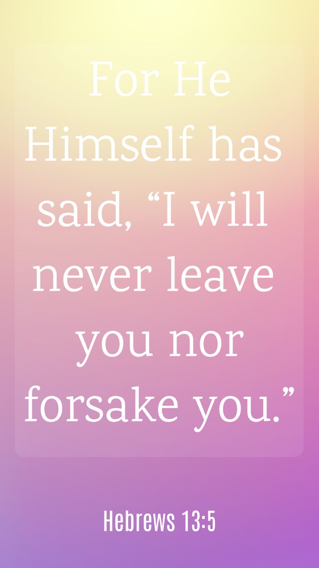 For He Himself has said, “I will never leave you nor forsake you.” - Hebrews 13:5