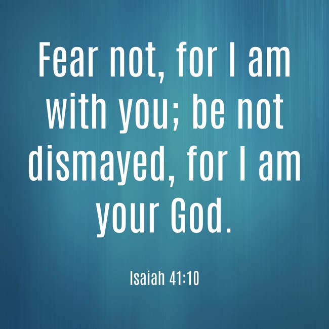 Fear not, for I am with you; be not dismayed, for I am your God. - Isaiah 41:10