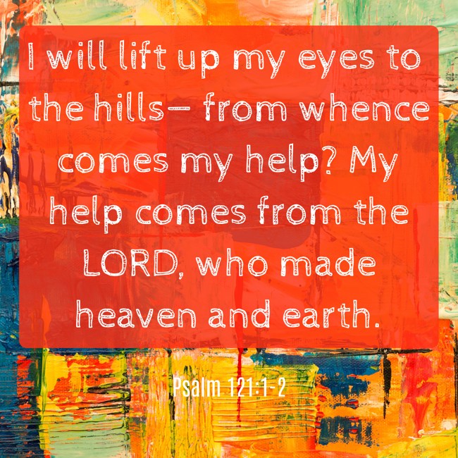 I will lift up my eyes to the hills— from whence comes my help? My help comes from the LORD, who made heaven and earth. - Psalm 121:1-2