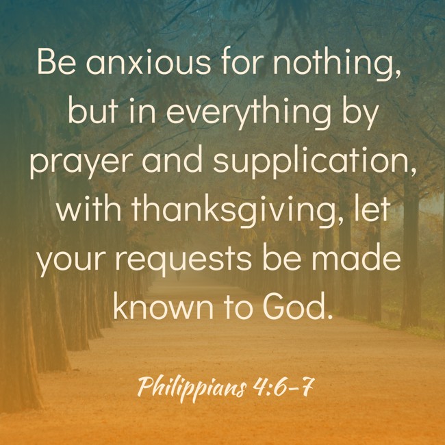 Be anxious for nothing, but in everything by prayer and supplication, with thanksgiving, let your requests be made known to God. - Philippians 4:6-7