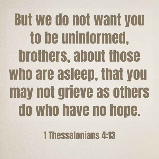  But we do not want you to be uninformed, brothers, about those who are asleep, that you may not grieve as others do who have no hope.   - 1 Thessalonians 4:13 