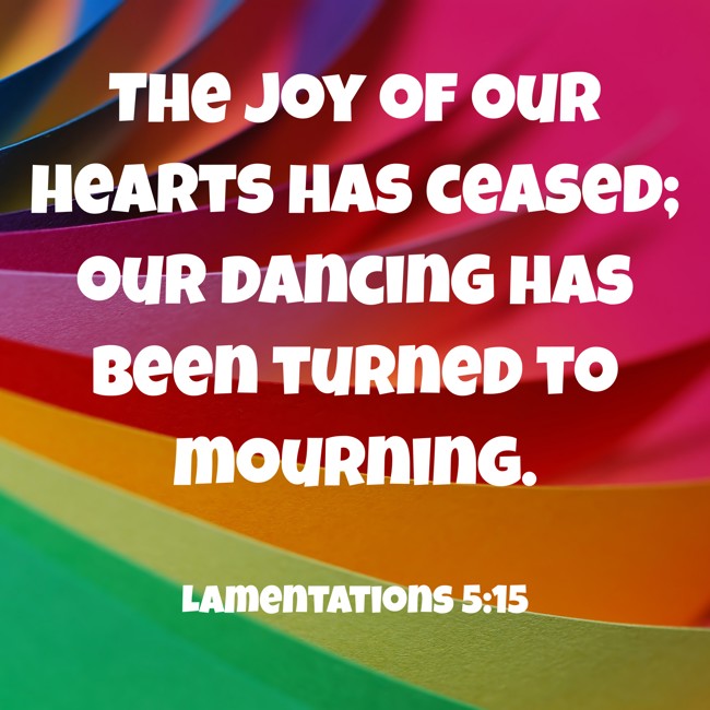  The joy of our hearts has ceased; our dancing has been turned to mourning.   - Lamentations 5:15 