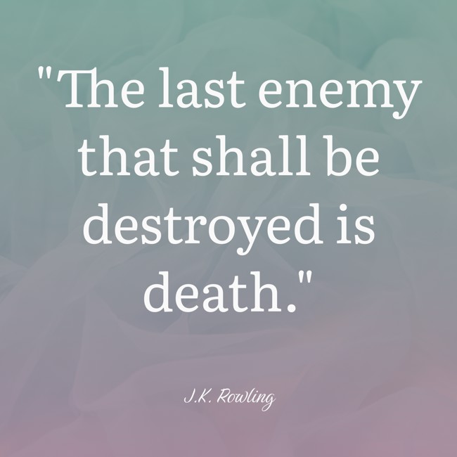  The last enemy that shall be destroyed is death.   - J.K. Rowling 