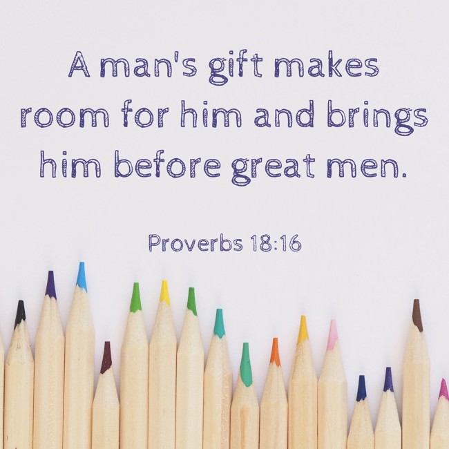A man's gift makes room for him and brings him before great men. - Proverbs 18:16