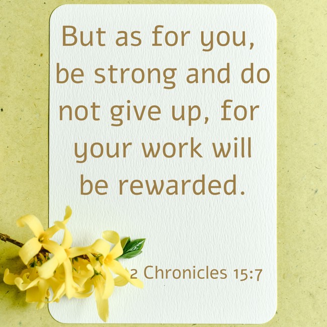 But as for you, be strong and do not give up, for your work will be rewarded. - 2 Chronicles 15:7