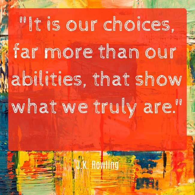 It is our choices, far more than our abilities, that show what we truly are. - J.K. Rowling