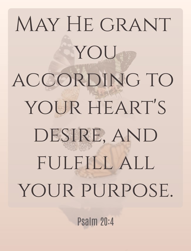 May He grant you according to your heart's desire, and fulfill all your purpose. - Psalm 20:4