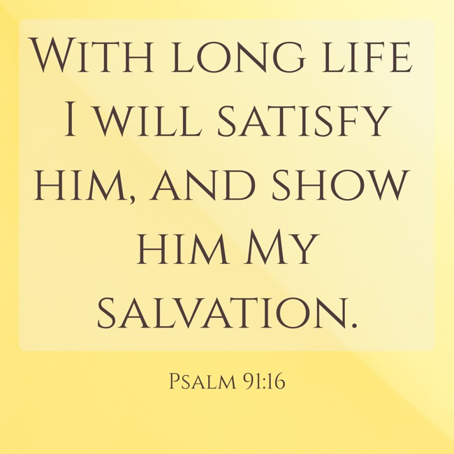 With long life I will satisfy him, and show him My salvation. - Psalm 91:16