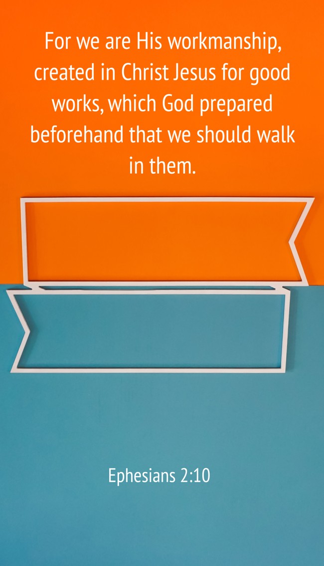 For we are His workmanship, created in Christ Jesus for good works, which God prepared beforehand that we should walk in them. - Ephesians 2:10