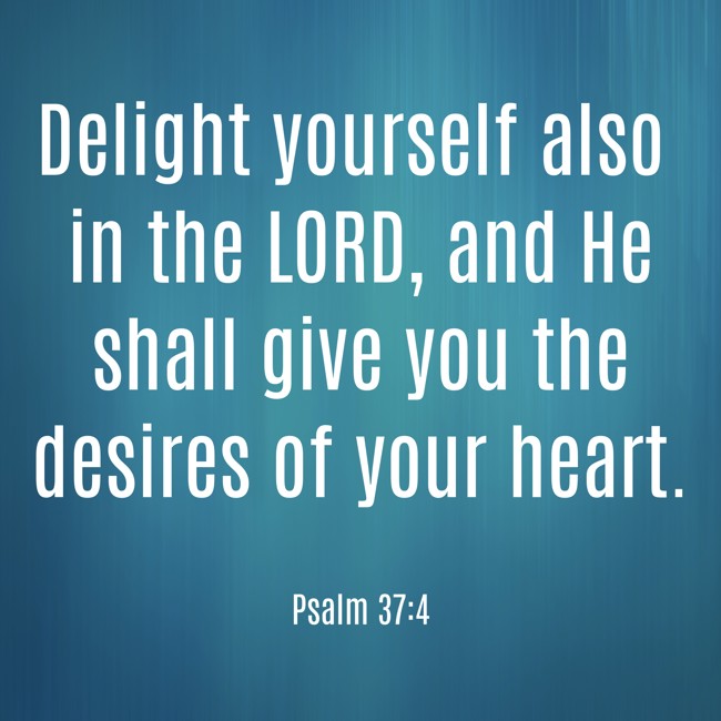 Delight yourself also in the LORD, and He shall give you the desires of your heart. - Psalm 37:4