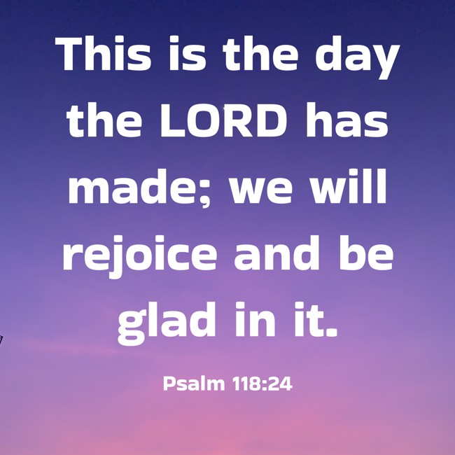 This is the day the LORD has made; we will rejoice and be glad in it. - Psalm 118:24