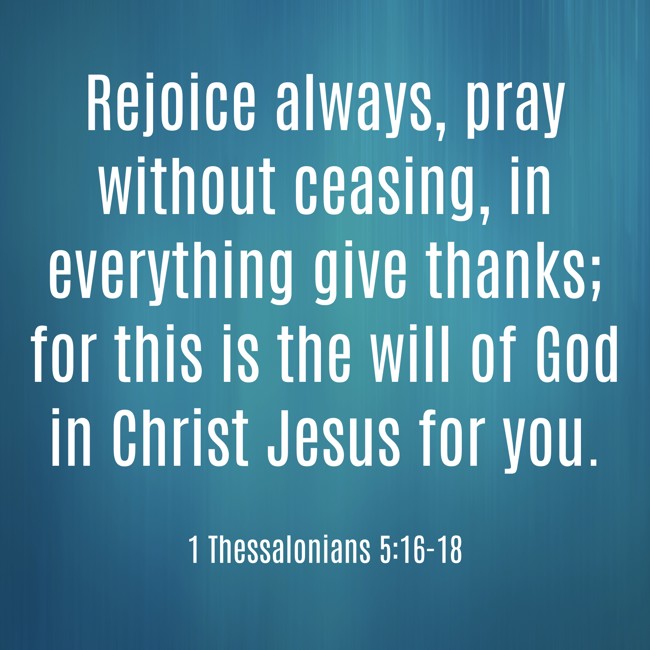 Rejoice always, pray without ceasing, in everything give thanks; for this is the will of God in Christ Jesus for you. - 1 Thessalonians 5:16-18