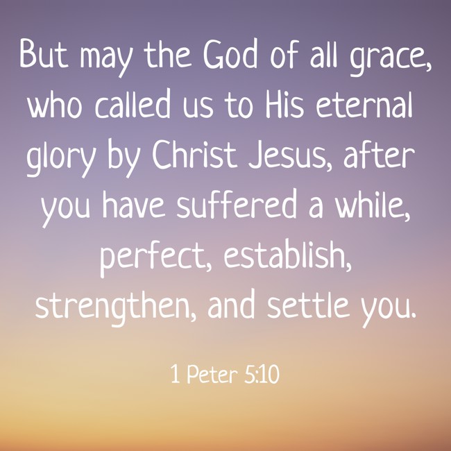 But may the God of all grace, who called us to His eternal glory by Christ Jesus, after you have suffered a while, perfect, establish, strengthen, and settle you. - 1 Peter 5:10