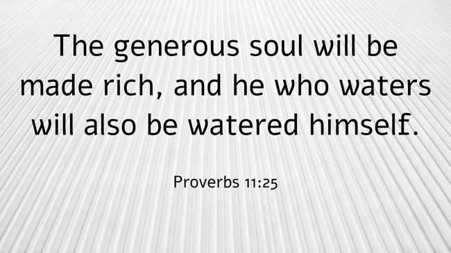 The generous soul will be made rich, and he who waters will also be watered himself. - Proverbs 11:25