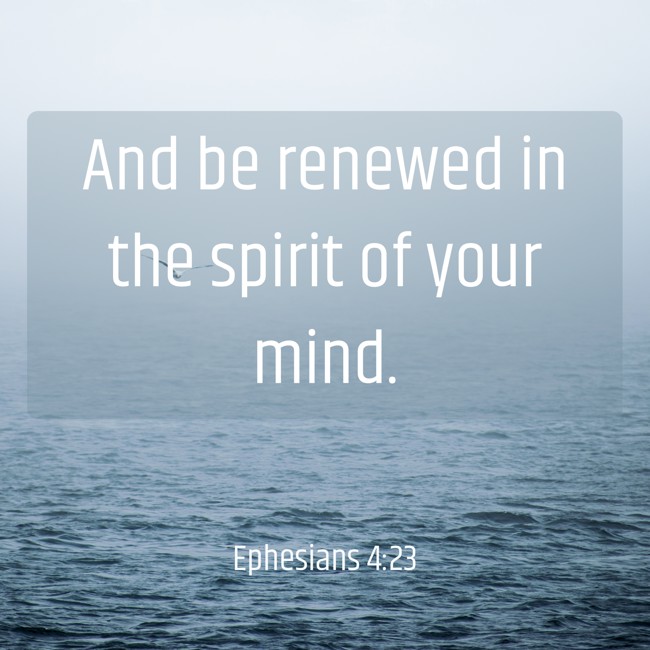 And be renewed in the spirit of your mind. - Ephesians 4:23