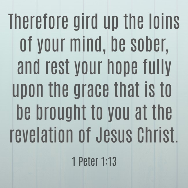 Therefore gird up the loins of your mind, be sober, and rest your hope fully upon the grace that is to be brought to you at the revelation of Jesus Christ. - 1 Peter 1:13