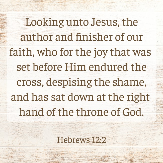 Looking unto Jesus, the author and finisher of our faith, who for the joy that was set before Him endured the cross, despising the shame, and has sat down at the right hand of the throne of God. - Hebrews 12:2