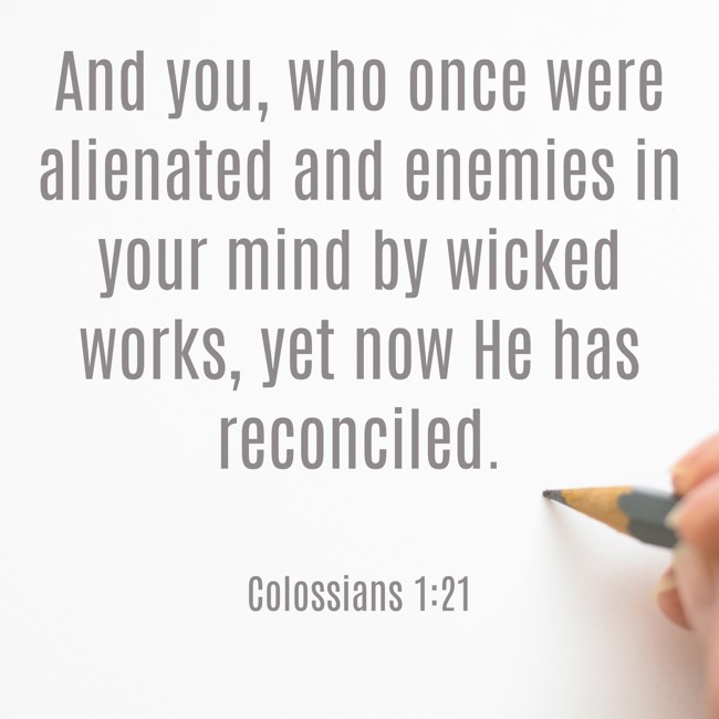 And you, who once were alienated and enemies in your mind by wicked works, yet now He has reconciled. - Colossians 1:21