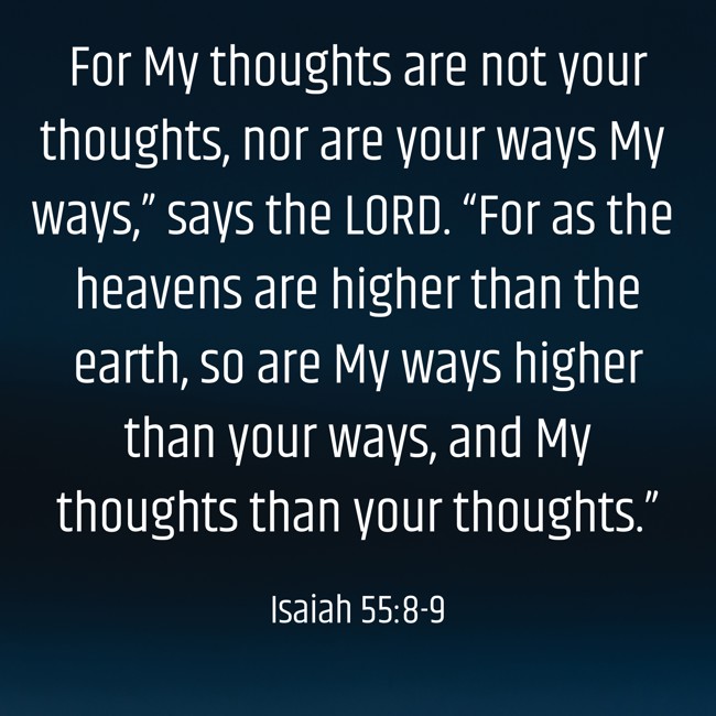 For My thoughts are not your thoughts, nor are your ways My ways,” says the LORD. “For as the heavens are higher than the earth, so are My ways higher than your ways, and My thoughts than your thoughts.” - Isaiah 55:8-9