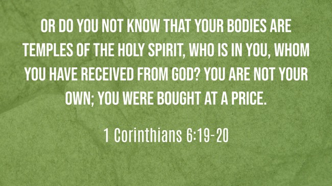 Or do you not know that your bodies are temples of the Holy Spirit, who is in you, whom you have received from God? You are not your own; you were bought at a price. - 1 Corinthians 6:19-20
