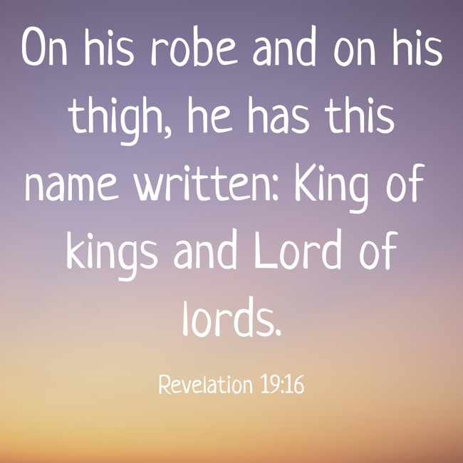 On his robe and on his thigh, he has this name written: King of kings and Lord of lords. - Revelation 19:16