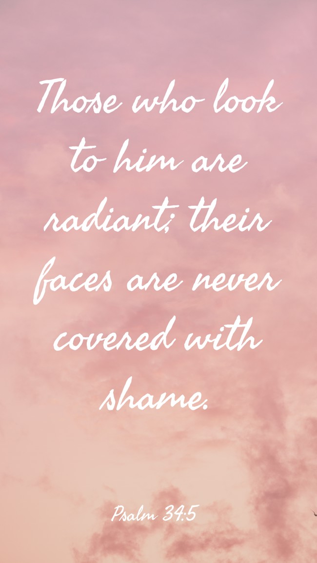 Those who look to him are radiant; their faces are never covered with shame. - Psalm 34:5