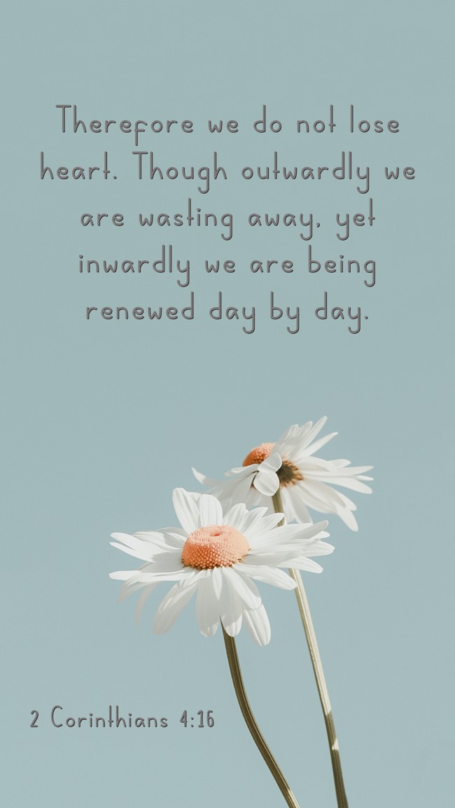 Therefore we do not lose heart. Though outwardly we are wasting away, yet inwardly we are being renewed day by day. - 2 Corinthians 4:16