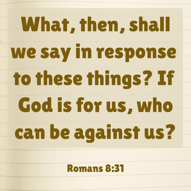 What, then, shall we say in response to these things? If God is for us, who can be against us? - Romans 8:31