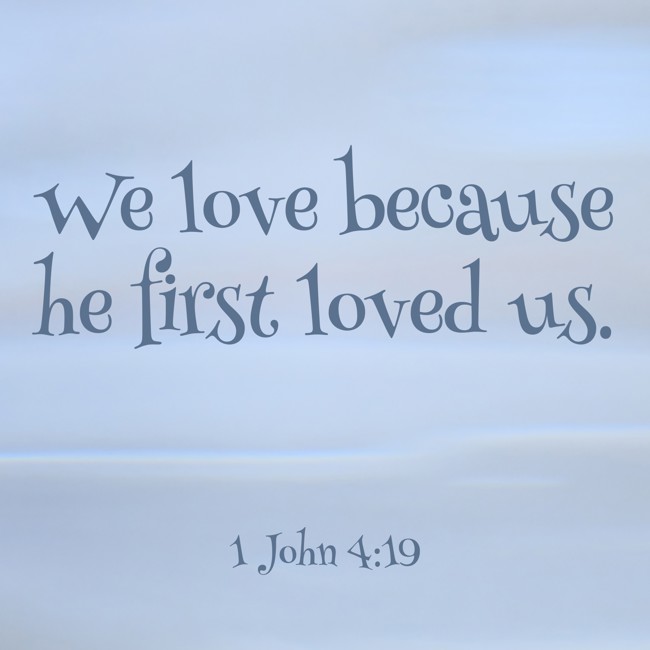We love because he first loved us. - 1 John 4:19