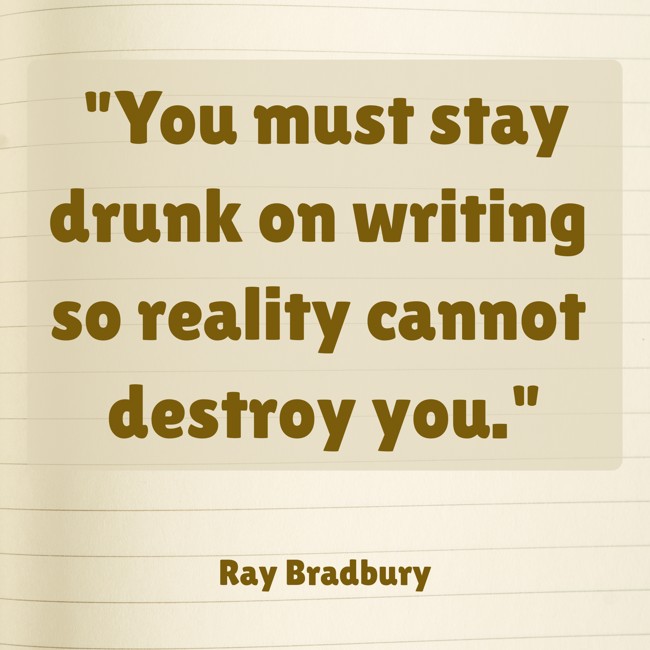 You must stay drunk on writing so reality cannot destroy you. - Ray Bradbury