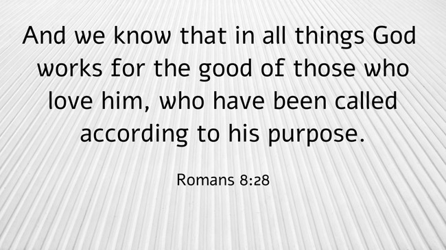 And we know that in all things God works for the good of those who love him, who have been called according to his purpose. - Romans 8:28
