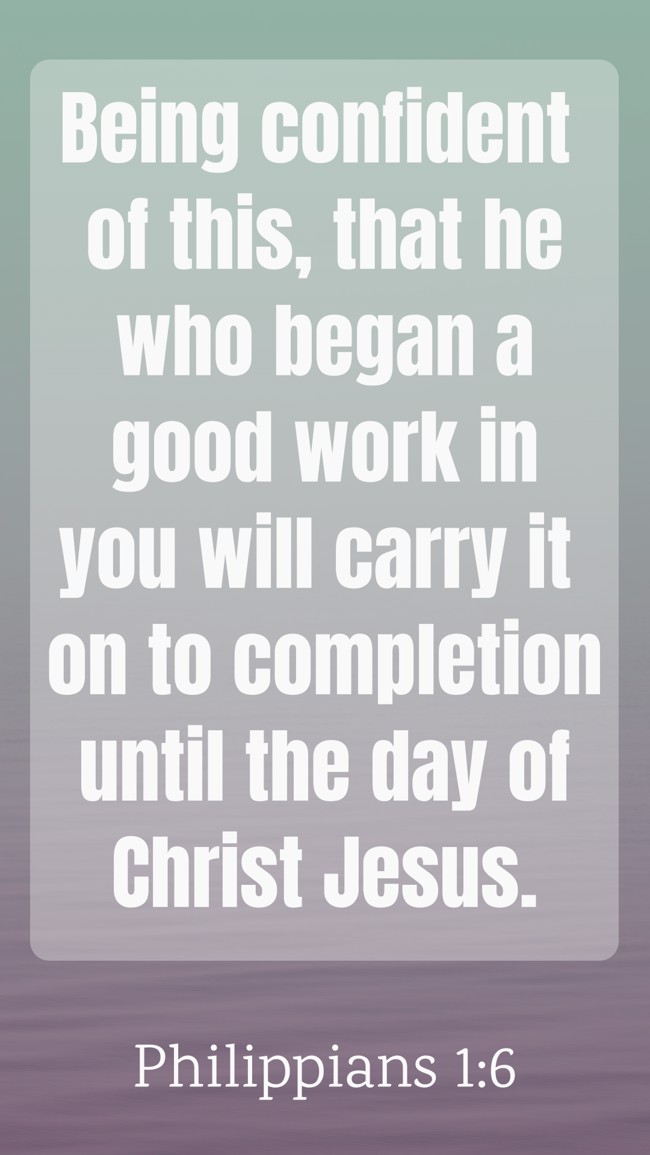 Being confident of this, that he who began a good work in you will carry it on to completion until the day of Christ Jesus. - Philippians 1:6
