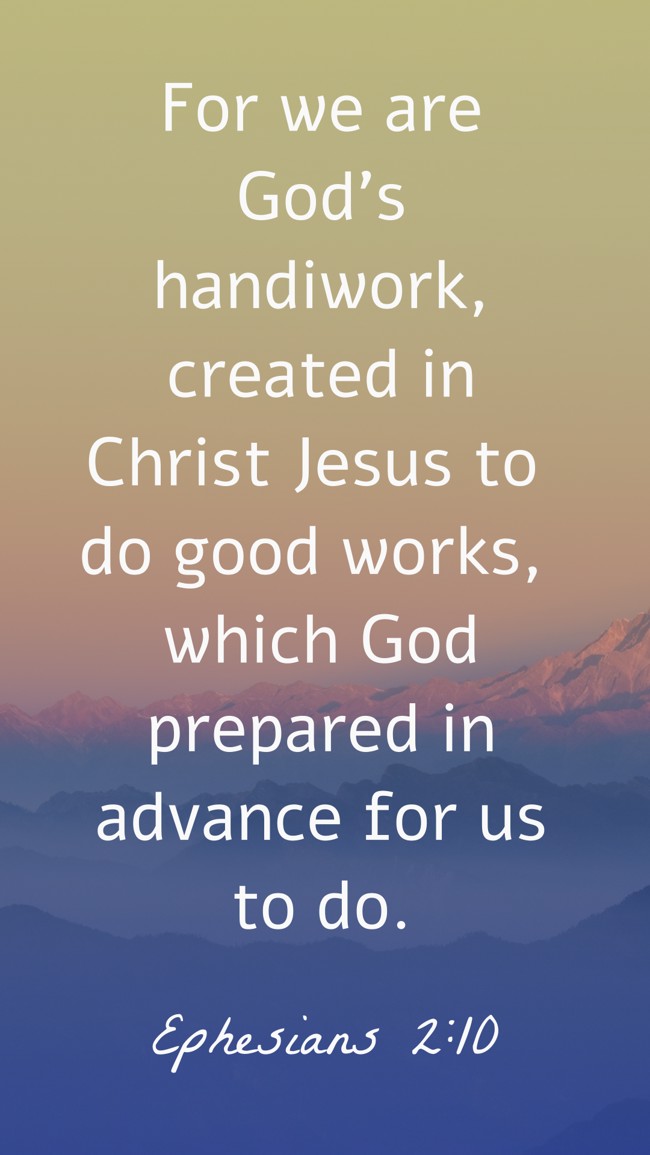 For we are God's handiwork, created in Christ Jesus to do good works, which God prepared in advance for us to do. - Ephesians 2:10