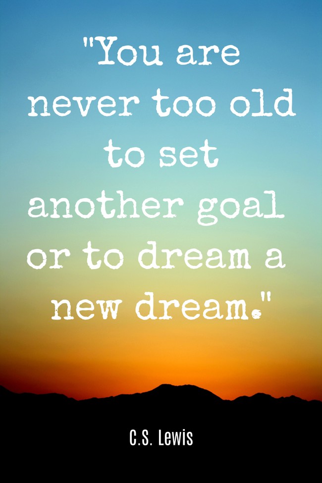 You are never too old to set another goal or to dream a new dream. - C.S. Lewis