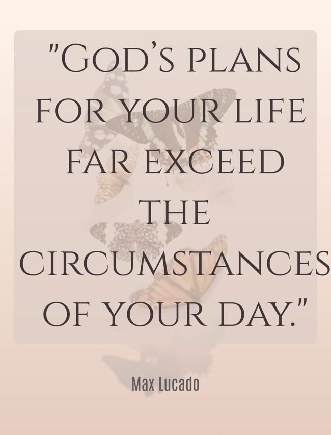 God’s plans for your life far exceed the circumstances of your day. - Max Lucado