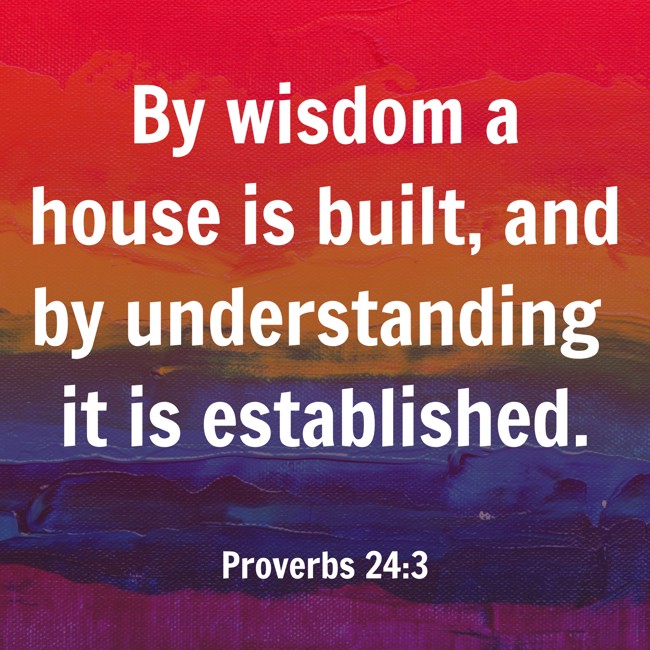 By wisdom a house is built, and by understanding it is established. - Proverbs 24:3