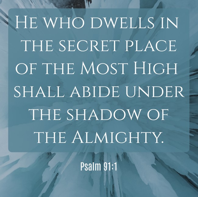 He who dwells in the secret place of the Most High shall abide under the shadow of the Almighty. - Psalm 91:1
