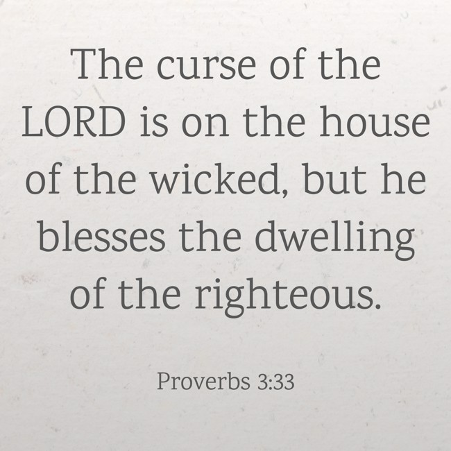 The curse of the LORD is on the house of the wicked, but he blesses the dwelling of the righteous. - Proverbs 3:33