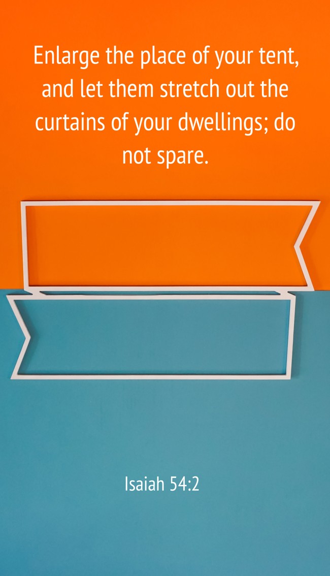 Enlarge the place of your tent, and let them stretch out the curtains of your dwellings; do not spare. - Isaiah 54:2