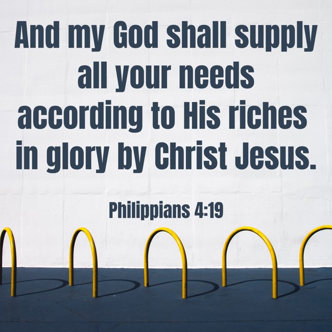 And my God shall supply all your needs according to His riches in glory by Christ Jesus. - Philippians 4:19