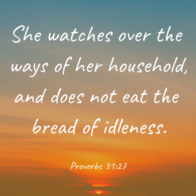 She watches over the ways of her household, and does not eat the bread of idleness. - Proverbs 31:27