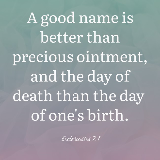 A good name is better than precious ointment, and the day of death than the day of one's birth. - Ecclesiastes 7:1