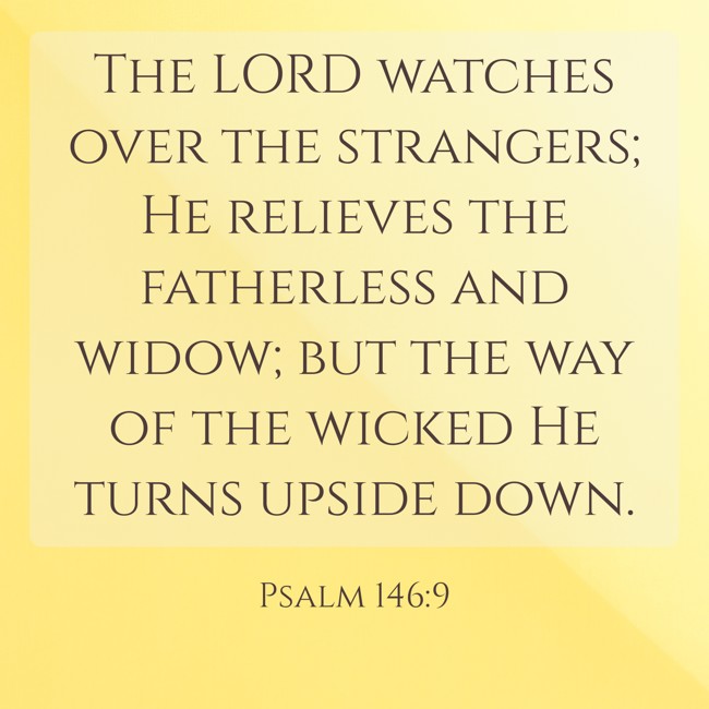 The LORD watches over the strangers; He relieves the fatherless and widow; but the way of the wicked He turns upside down. - Psalm 146:9