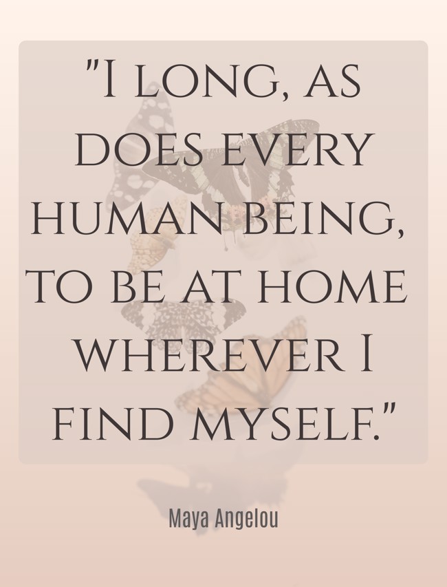 I long, as does every human being, to be at home wherever I find myself. - Maya Angelou