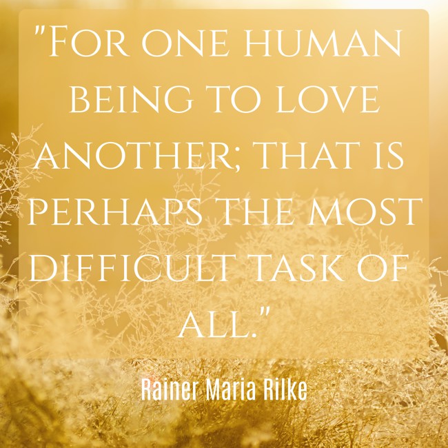 For one human being to love another; that is perhaps the most difficult task of all. - Rainer Maria Rilke